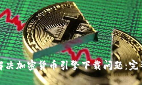 如何解决加密货币引擎下载问题：完整指南