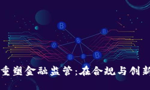 区块链技术如何重塑金融监管：在合规与创新之间的完美平衡