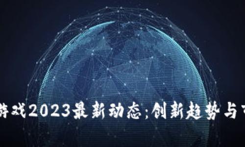 区块链游戏2023最新动态：创新趋势与市场前景