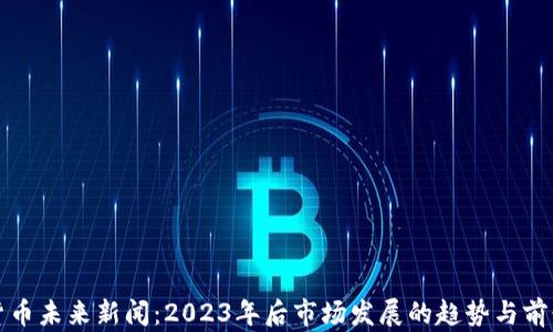 
加密货币未来新闻：2023年后市场发展的趋势与前景分析