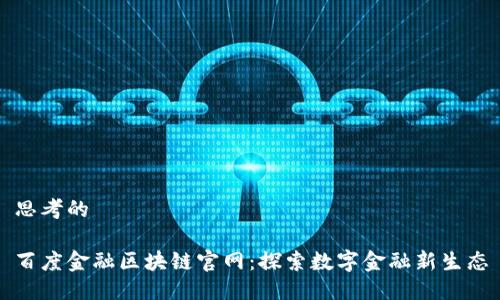思考的

百度金融区块链官网：探索数字金融新生态