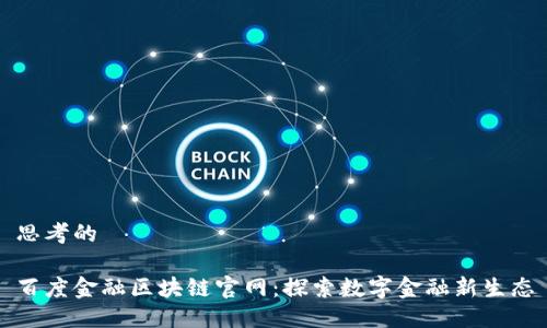 思考的

百度金融区块链官网：探索数字金融新生态