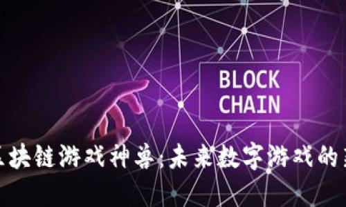 探索区块链游戏神兽：未来数字游戏的新生代